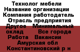 Технолог мебели › Название организации ­ Компания-работодатель › Отрасль предприятия ­ Другое › Минимальный оклад ­ 1 - Все города Работа » Вакансии   . Амурская обл.,Константиновский р-н